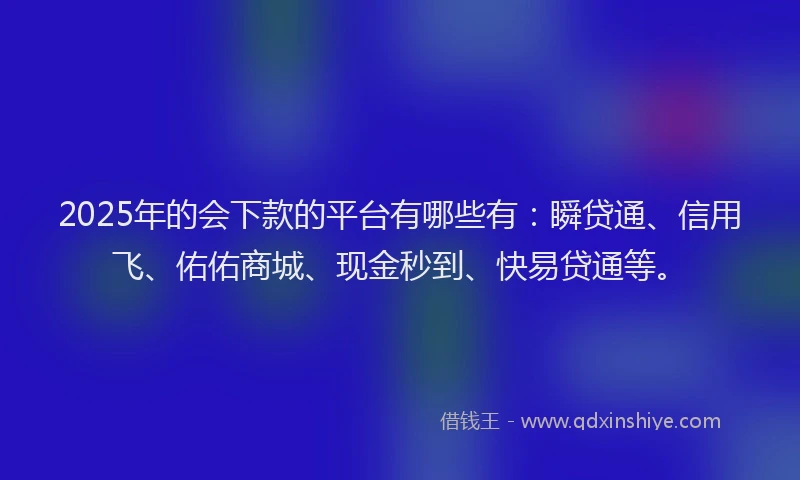 2025年的会下款的平台有哪些有：瞬贷通、信用飞、佑佑商城、现金秒到、快易贷通等。