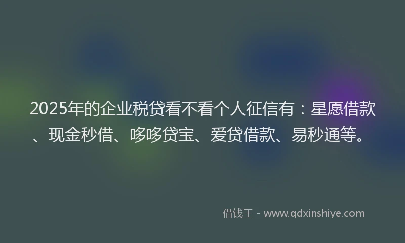 2025年的企业税贷看不看个人征信有：星愿借款、现金秒借、哆哆贷宝、爱贷借款、易秒通等。