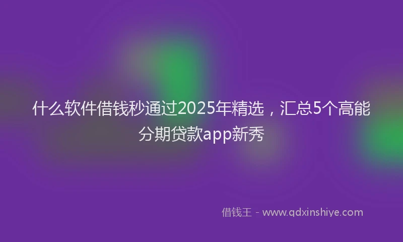 什么软件借钱秒通过2025年精选，汇总5个高能分期贷款app新秀
