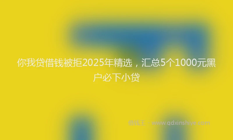 你我贷借钱被拒2025年精选，汇总5个1000元黑户必下小贷