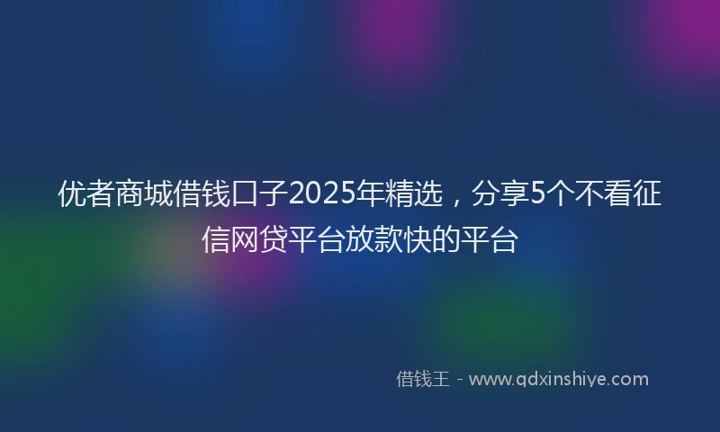 优者商城借钱口子2025年精选，分享5个不看征信网贷平台放款快的平台
