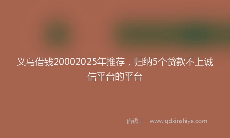义乌借钱20002025年推荐,归纳5个贷款不上诚信平台的平台