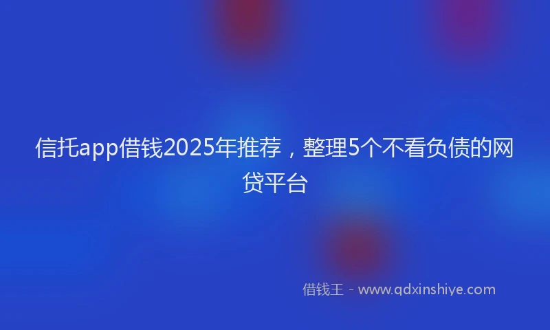 信托app借钱2025年推荐，整理5个不看负债的网贷平台
