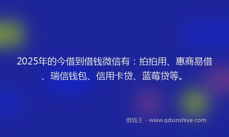 2025年的今借到借钱微信有：拍拍用、惠商易借、瑞信钱包、信用卡贷、蓝莓贷等。