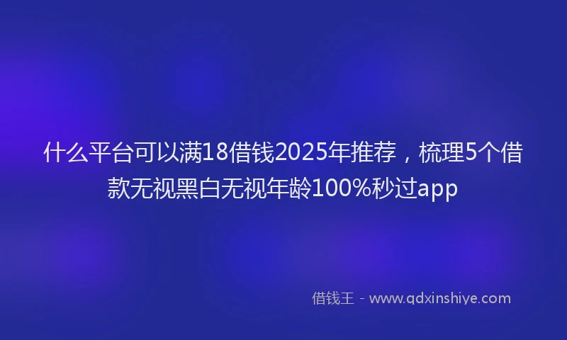 什么平台可以满18借钱2025年推荐,梳理5个借款无视黑白无视年龄100%秒过app