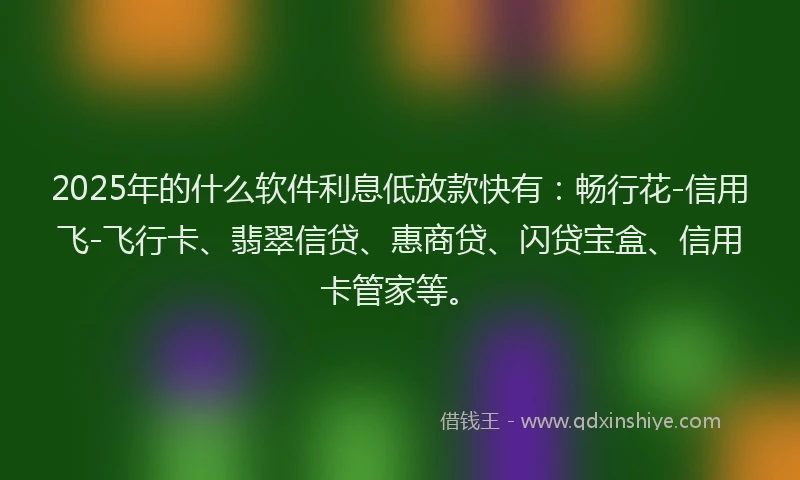 2025年的什么软件利息低放款快有：畅行花-信用飞-飞行卡、翡翠信贷、惠商贷、闪贷宝盒、信用卡管家等。
