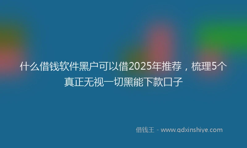 什么借钱软件黑户可以借2025年推荐，梳理5个真正无视一切黑能下款口子