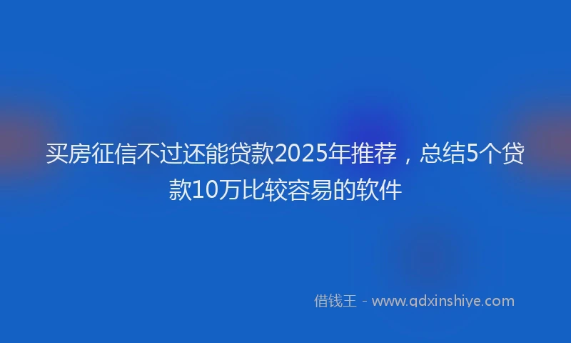 买房征信不过还能贷款2025年推荐,总结5个贷款10万比较容易的软件