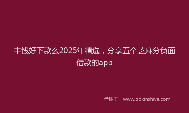 丰钱好下款么2025年精选，分享五个芝麻分负面借款的app