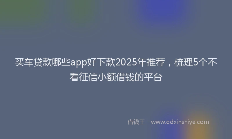 买车贷款哪些app好下款2025年推荐，梳理5个不看征信小额借钱的平台