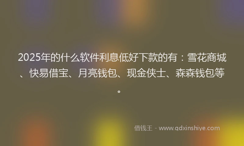 2025年的什么软件利息低好下款的有：雪花商城、快易借宝、月亮钱包、现金侠士、森森钱包等。