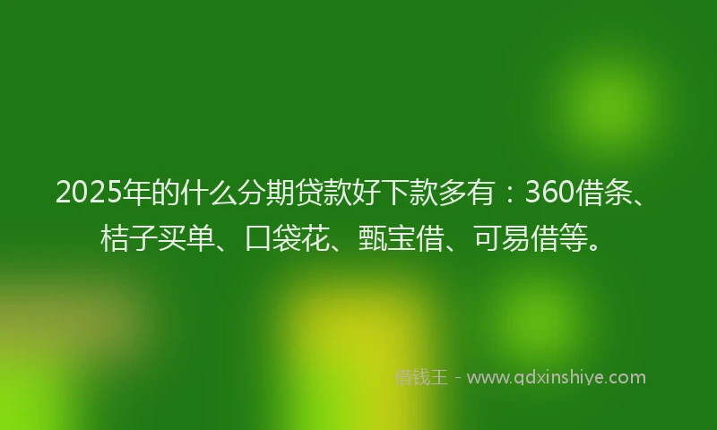 2025年的什么分期贷款好下款多有：360借条、桔子买单、口袋花、甄宝借、可易借等。