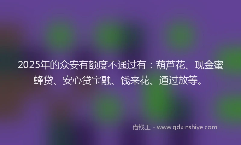 2025年的众安有额度不通过有：葫芦花、现金蜜蜂贷、安心贷宝融、钱来花、通过放等。