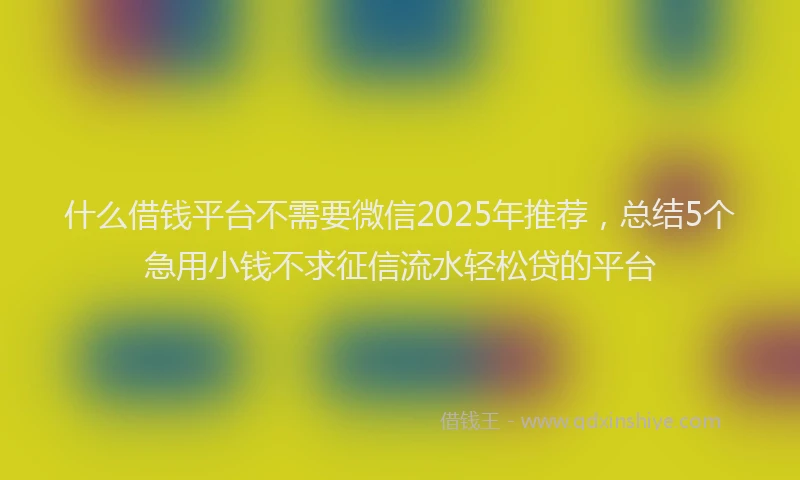什么借钱平台不需要微信2025年推荐，总结5个急用小钱不求征信流水轻松贷的平台