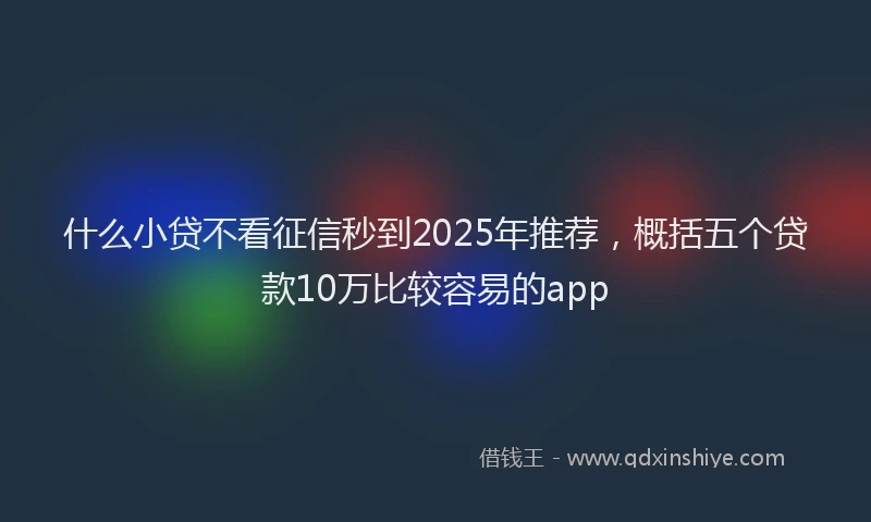 什么小贷不看征信秒到2025年推荐，概括五个贷款10万比较容易的app