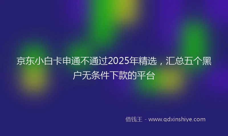京东小白卡申通不通过2025年精选，汇总五个黑户无条件下款的平台