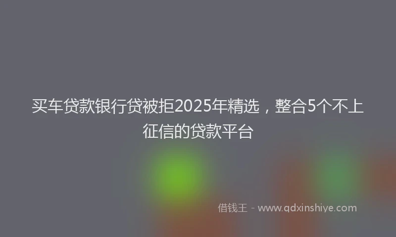 买车贷款银行贷被拒2025年精选，整合5个不上征信的贷款平台