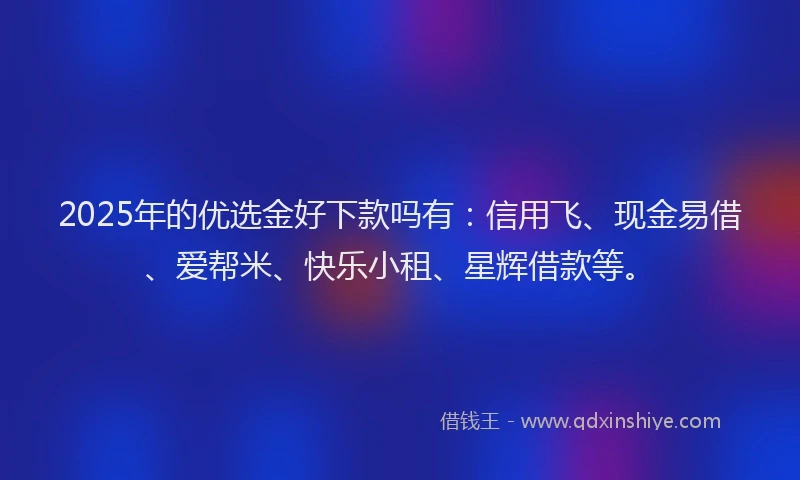 2025年的优选金好下款吗有:信用飞、现金易借、爱帮米、快乐小租、星辉借款等。