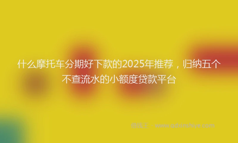什么摩托车分期好下款的2025年推荐，归纳五个不查流水的小额度贷款平台