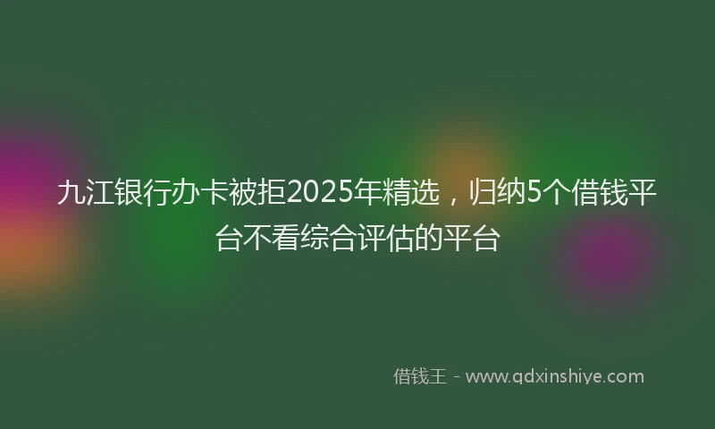 九江银行办卡被拒2025年精选，归纳5个借钱平台不看综合评估的平台