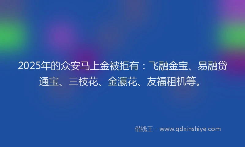 2025年的众安马上金被拒有：飞融金宝、易融贷通宝、三枝花、金瀛花、友福租机等。