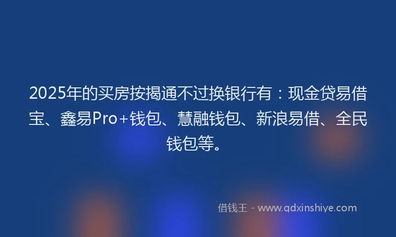 2025年的买房按揭通不过换银行有：现金贷易借宝、鑫易Pro+钱包、慧融钱包、新浪易借、全民钱包等。