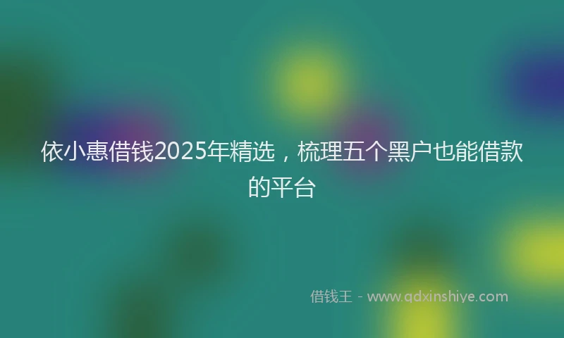 依小惠借钱2025年精选，梳理五个黑户也能借款的平台