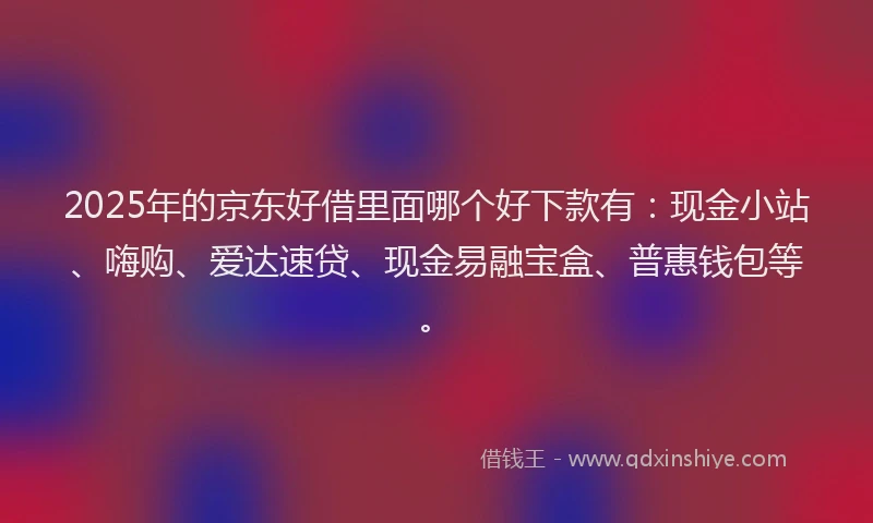 2025年的京东好借里面哪个好下款有：现金小站、嗨购、爱达速贷、现金易融宝盒、普惠钱包等。