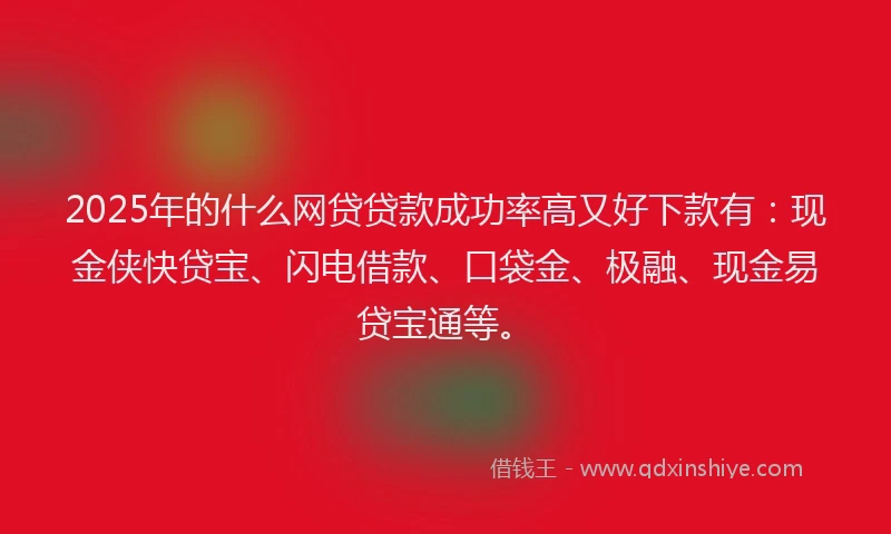 2025年的什么网贷贷款成功率高又好下款有：现金侠快贷宝、闪电借款、口袋金、极融、现金易贷宝通等。