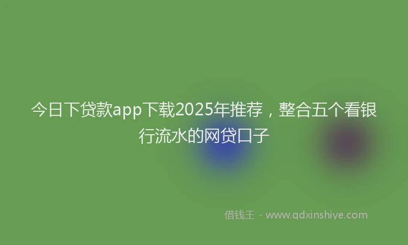 今日下贷款app下载2025年推荐，整合五个看银行流水的网贷口子