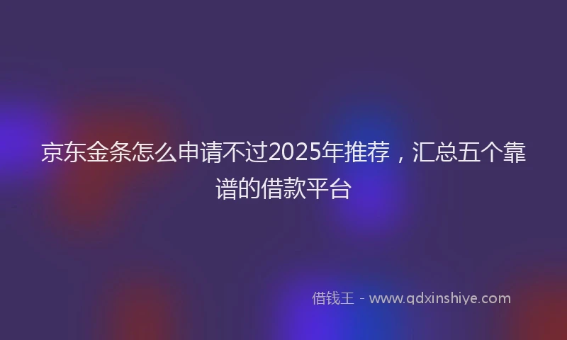 京东金条怎么申请不过2025年推荐,汇总五个靠谱的借款平台