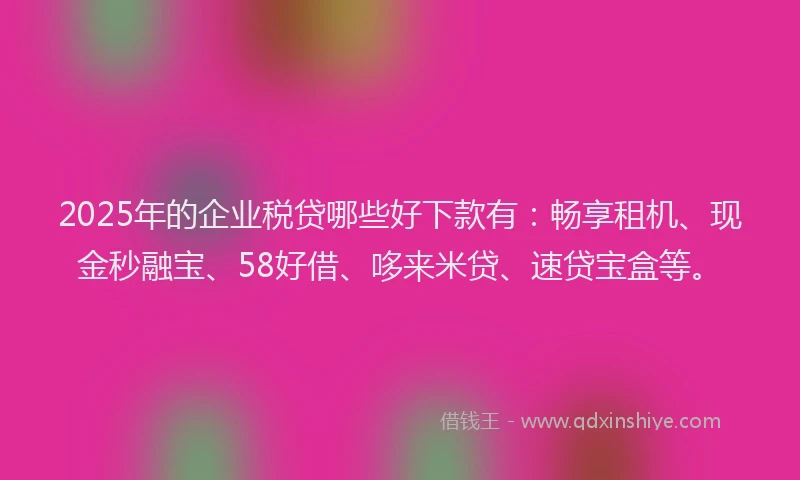 2025年的企业税贷哪些好下款有：畅享租机、现金秒融宝、58好借、哆来米贷、速贷宝盒等。