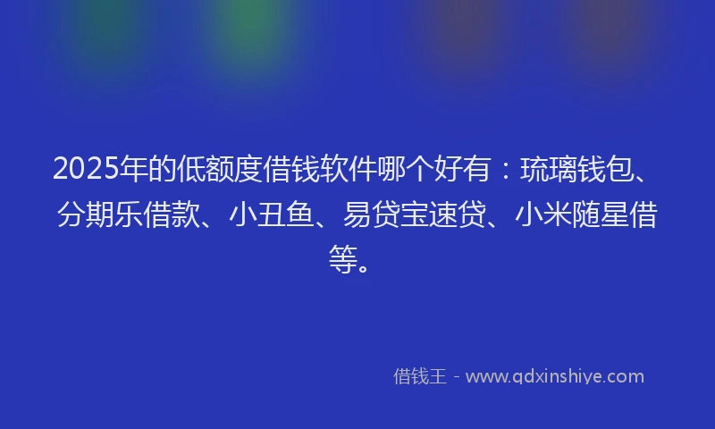 2025年的低额度借钱软件哪个好有：琉璃钱包、分期乐借款、小丑鱼、易贷宝速贷、小米随星借等。