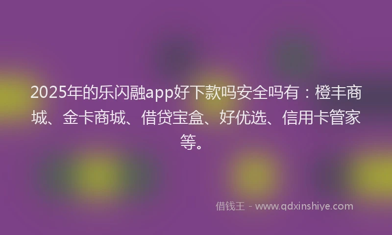 2025年的乐闪融app好下款吗安全吗有：橙丰商城、金卡商城、借贷宝盒、好优选、信用卡管家等。