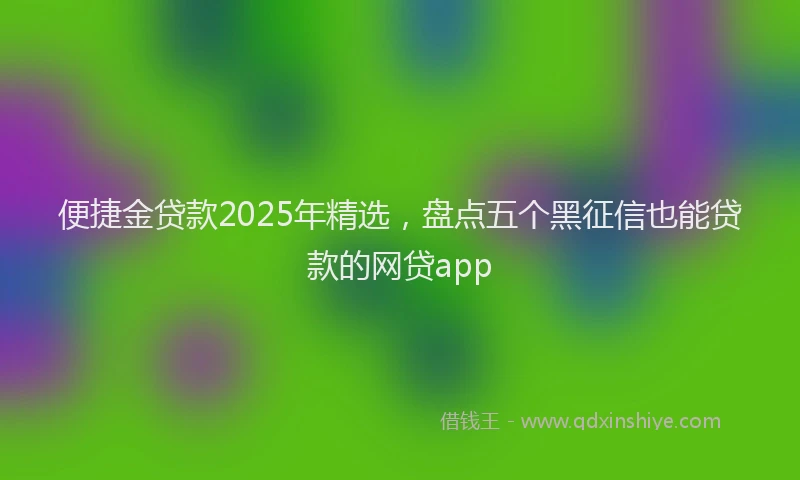 便捷金贷款2025年精选，盘点五个黑征信也能贷款的网贷app