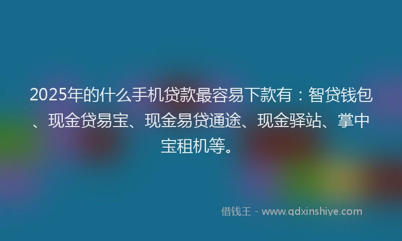 2025年的什么手机贷款最容易下款有：智贷钱包、现金贷易宝、现金易贷通途、现金驿站、掌中宝租机等。