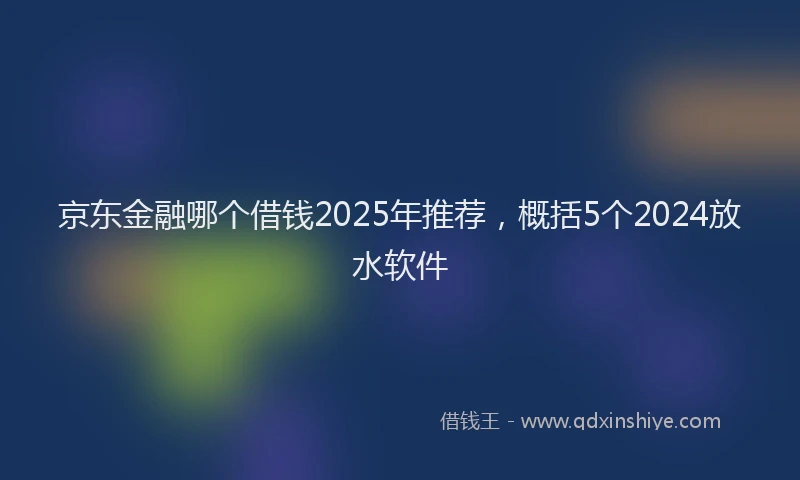 京东金融哪个借钱2025年推荐，概括5个2024放水软件
