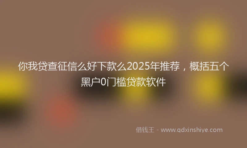你我贷查征信么好下款么2025年推荐，概括五个黑户0门槛贷款软件