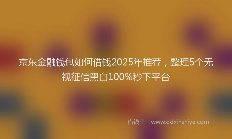 京东金融钱包如何借钱2025年推荐，整理5个无视征信黑白100%秒下平台