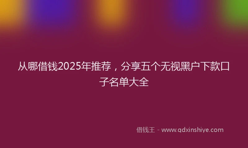 从哪借钱2025年推荐，分享五个无视黑户下款口子名单大全