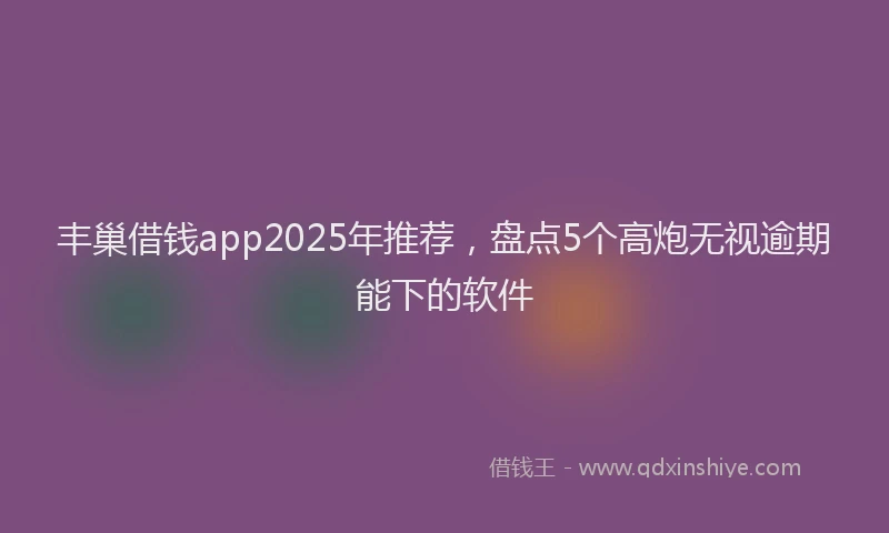 丰巢借钱app2025年推荐，盘点5个高炮无视逾期能下的软件