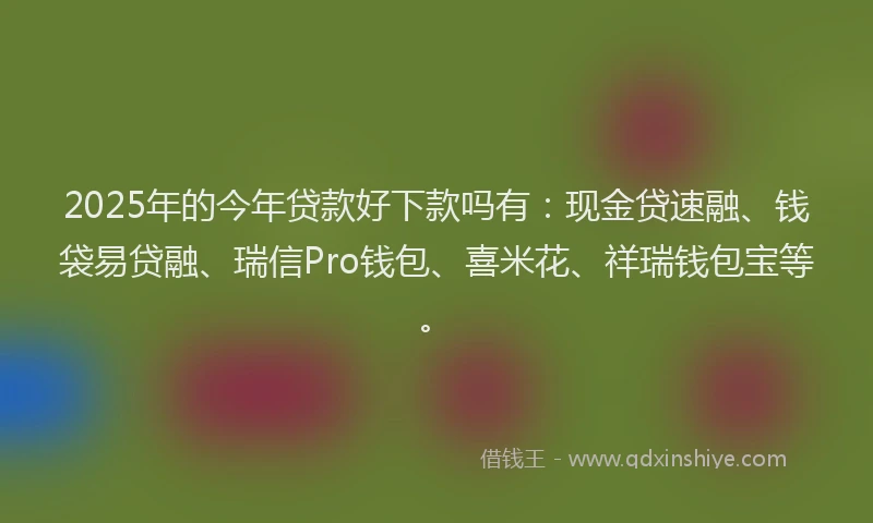 2025年的今年贷款好下款吗有：现金贷速融、钱袋易贷融、瑞信Pro钱包、喜米花、祥瑞钱包宝等。
