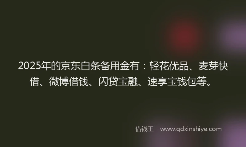 2025年的京东白条备用金有：轻花优品、麦芽快借、微博借钱、闪贷宝融、速享宝钱包等。