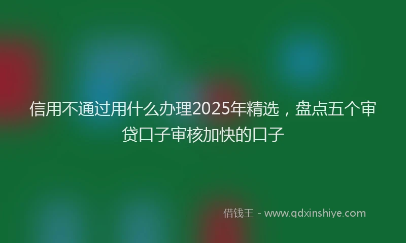 信用不通过用什么办理2025年精选，盘点五个审贷口子审核加快的口子