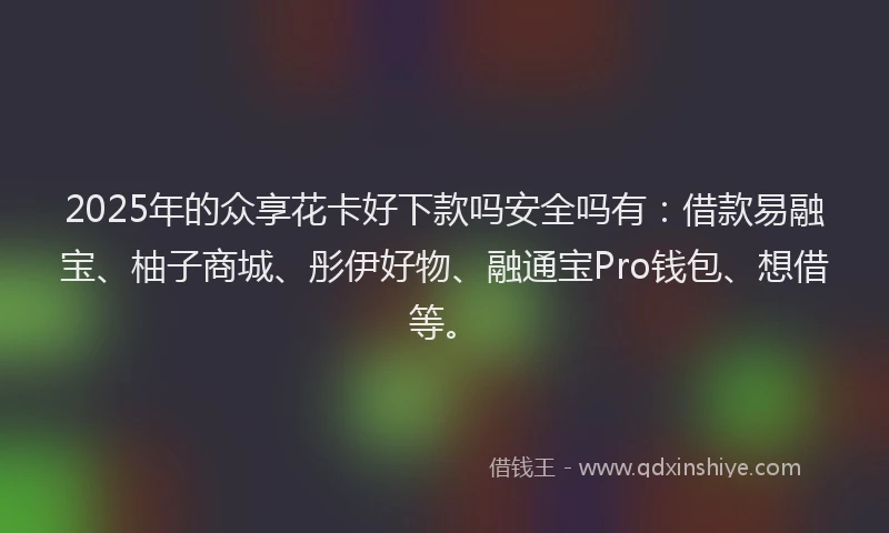 2025年的众享花卡好下款吗安全吗有：借款易融宝、柚子商城、彤伊好物、融通宝Pro钱包、想借等。