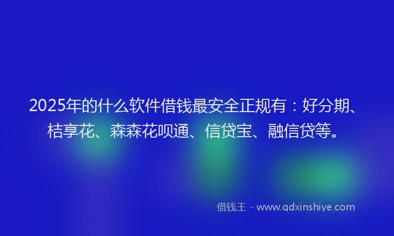 2025年的什么软件借钱最安全正规有：好分期、桔享花、森森花呗通、信贷宝、融信贷等。
