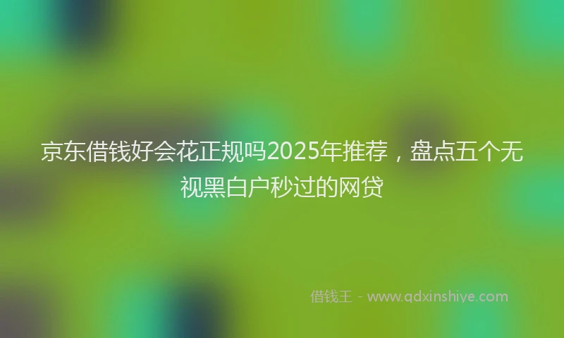 京东借钱好会花正规吗2025年推荐，盘点五个无视黑白户秒过的网贷