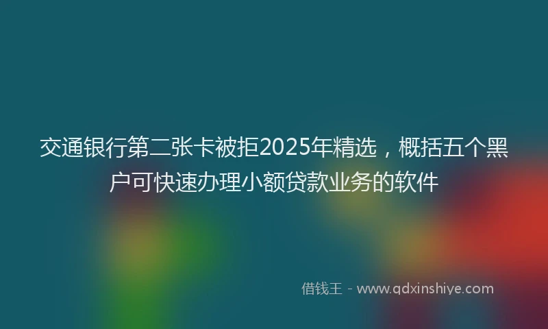 交通银行第二张卡被拒2025年精选，概括五个黑户可快速办理小额贷款业务的软件