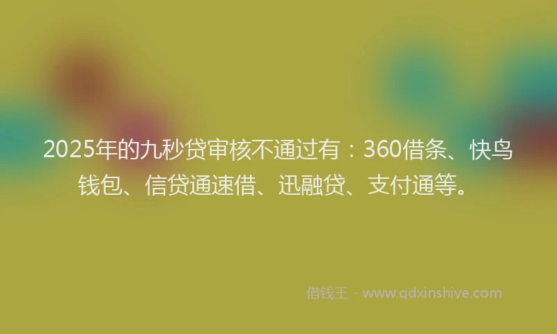 2025年的九秒贷审核不通过有:360借条、快鸟钱包、信贷通速借、迅融贷、支付通等。