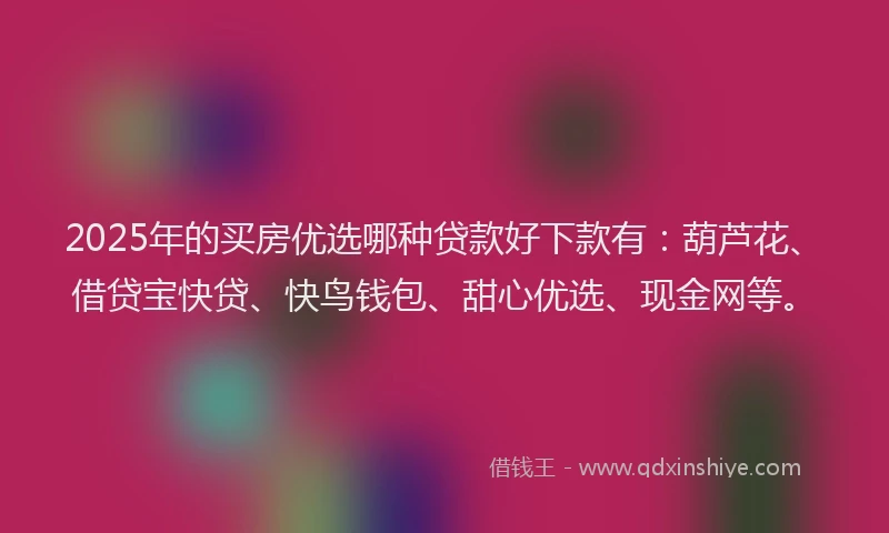 2025年的买房优选哪种贷款好下款有：葫芦花、借贷宝快贷、快鸟钱包、甜心优选、现金网等。